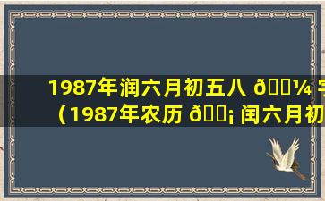 1987年润六月初五八 🌼 字（1987年农历 🐡 闰六月初五是什么星座）